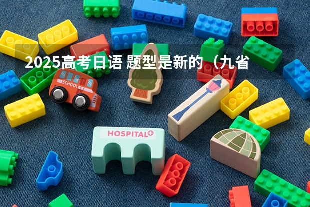 2025高考日语 题型是新的（九省联考那种）还是旧的？ 公安联考时间