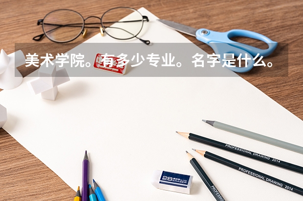 美术学院。有多少专业。名字是什么。以及涉及什么。以后出来可以做什么。