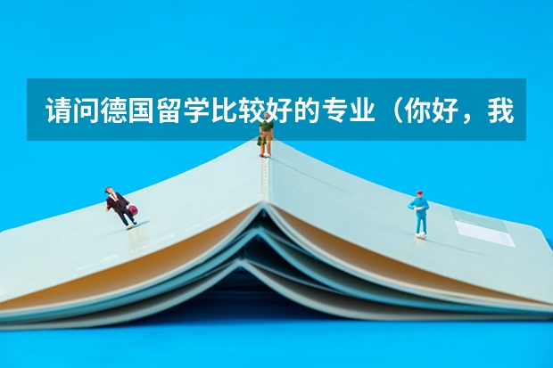 请问德国留学比较好的专业(你好,我孩子(男孩子)今年高考,被分到法语专业,我很担心他未来的就业面比较窄)