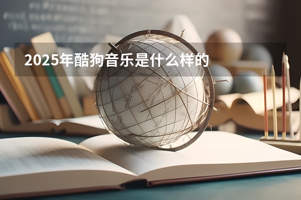 2025年酷狗音乐是什么样的