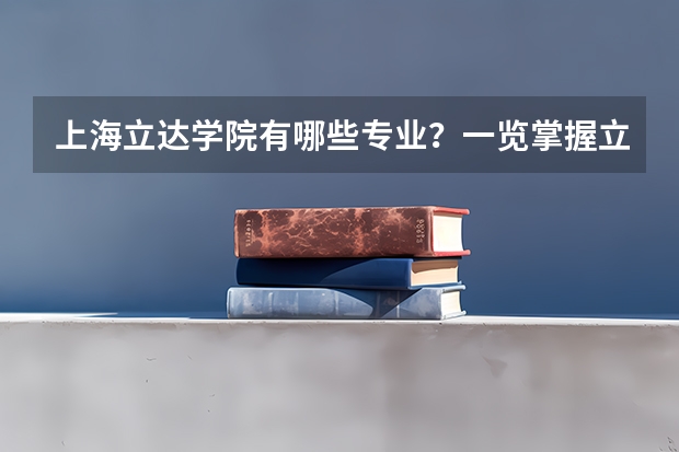 上海立达学院有哪些专业？一览掌握立达学院的专业结构？