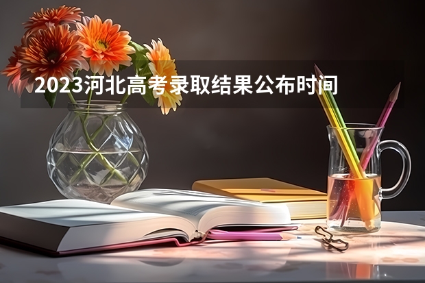 2023河北高考录取结果公布时间