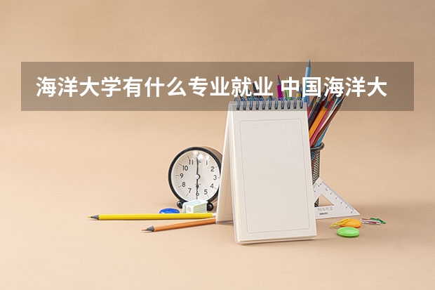 海洋大学有什么专业就业 中国海洋大学海洋科学专业就业前景