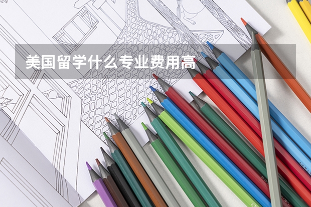 美国留学什么专业费用高