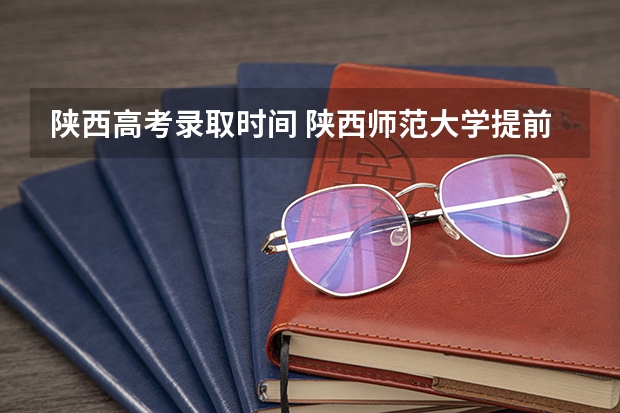 陕西高考录取时间 陕西师范大学提前批录取时间