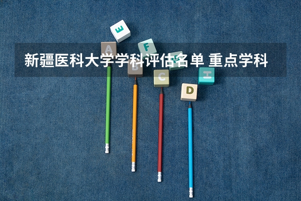 新疆医科大学学科评估名单 重点学科名单一览表