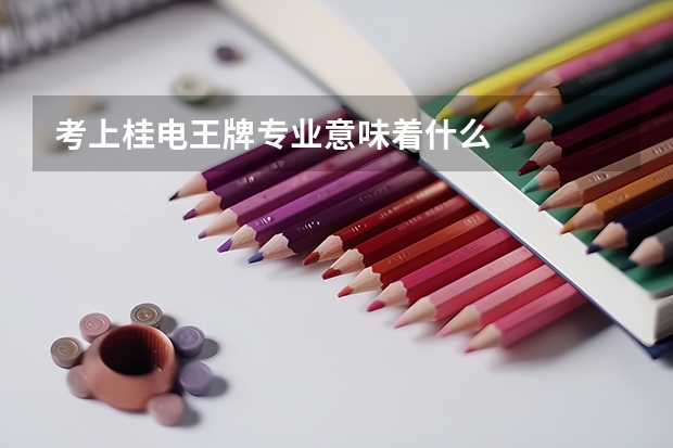 考上桂电王牌专业意味着什么