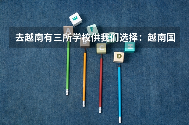 去越南有三所学校供我们选择：越南国民经济大学、河内外贸大学、社科人文大学。怎么选择