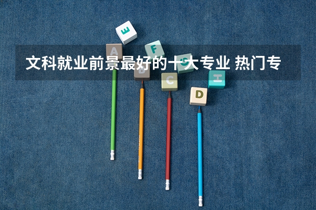 文科就业前景最好的十大专业 热门专业（文科最好就业的专业排名榜）