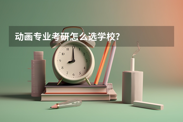 动画专业考研怎么选学校？