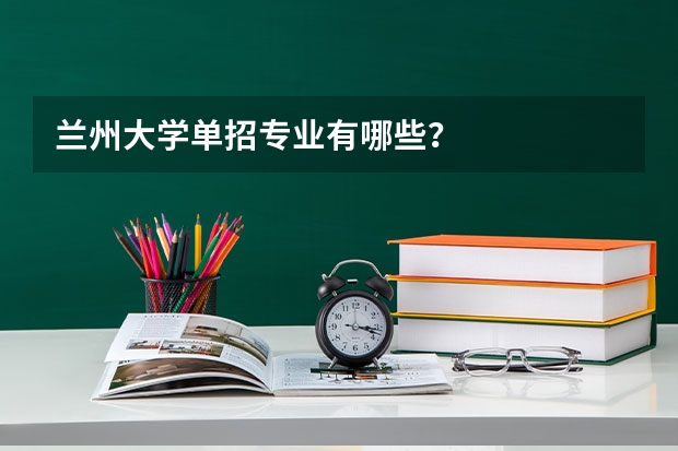 兰州大学单招专业有哪些？