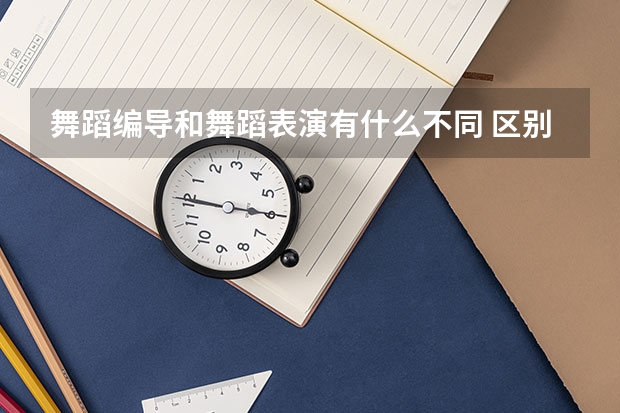 舞蹈编导和舞蹈表演有什么不同 区别有哪些
