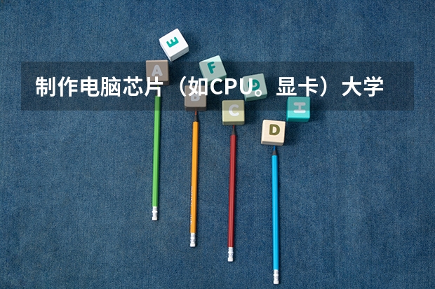 制作电脑芯片（如CPU。显卡）大学应选择什么专业