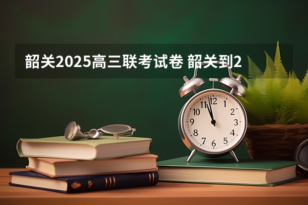 韶关2025高三联考试卷 韶关到2025年属于几线城市