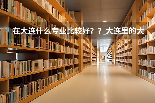 在大连什么专业比较好？？大连里的大学  哪所更好   学市场营销在大连找得到工作吗？？