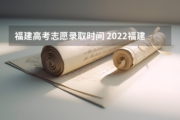 福建高考志愿录取时间 2022福建录取结果什么时候公布