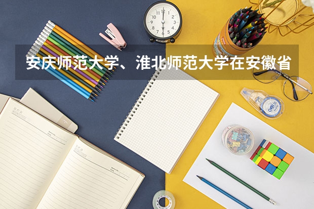 安庆师范大学、淮北师范大学在安徽省高校中的排名如何？