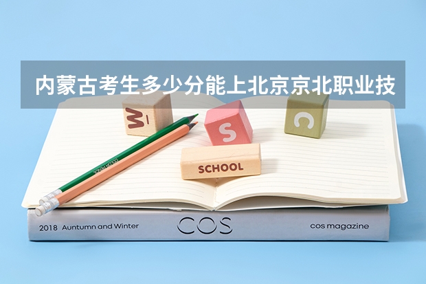 内蒙古考生多少分能上北京京北职业技术学院