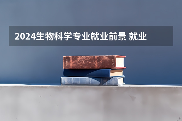 2024生物科学专业就业前景 就业方向有什么