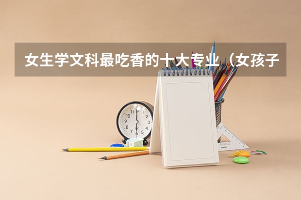 女生学文科最吃香的十大专业（女孩子首选十大专业文科）
