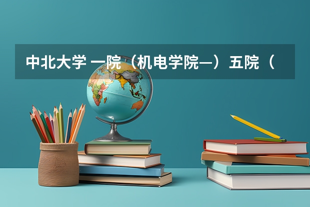 中北大学 一院（机电学院—）五院（信息与通信工程学院）都有什么专业啊？ 还有排名如何啊？谢谢哦