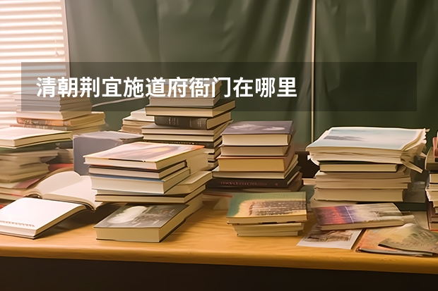 清朝荆宜施道府衙门在哪里