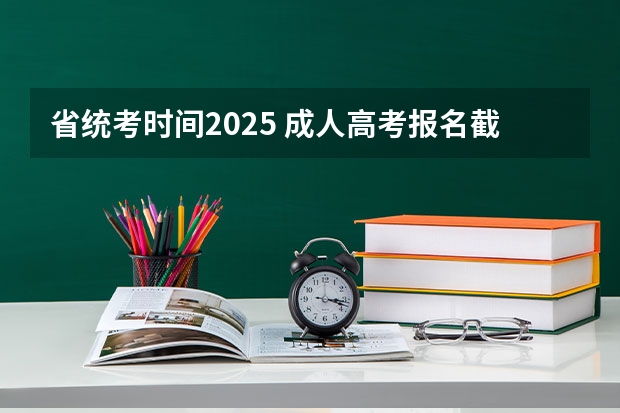 省统考时间2025 成人高考报名截止时间？
