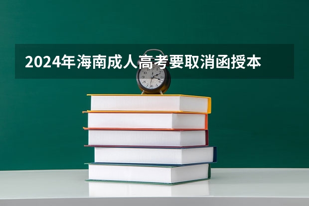 2024年海南成人高考要取消函授本科了吗？