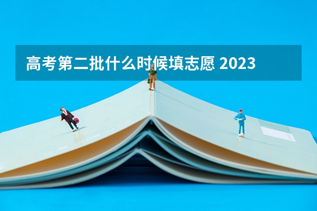 高考第二批什么时候填志愿 2023年本科二批填报志愿时间