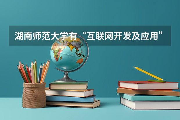 湖南师范大学有“互联网开发及应用”专业吗?