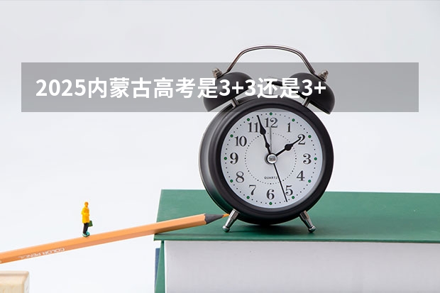 2025内蒙古高考是3+3还是3+1+2模式？（内蒙古新高考是从哪一年开始实行？）