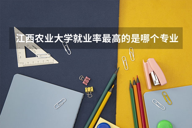 江西农业大学就业率最高的是哪个专业