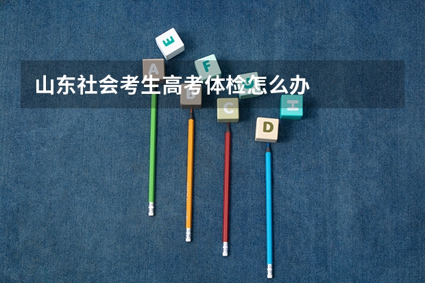 山东社会考生高考体检怎么办