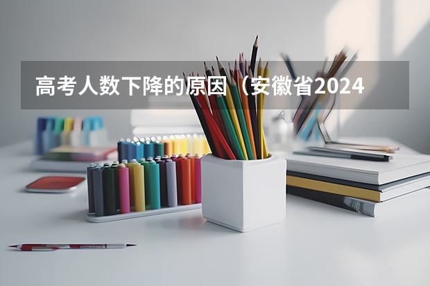 高考人数下降的原因（安徽省2024年高考文理科人数）
