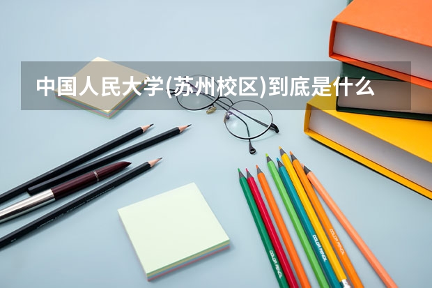 中国人民大学(苏州校区)到底是什么性质的学校？