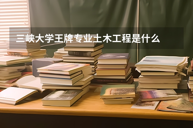 三峡大学王牌专业土木工程是什么