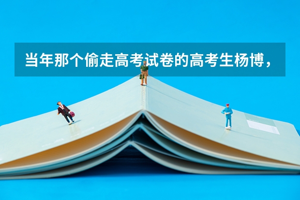 当年那个偷走高考试卷的高考生杨博，如今过得怎么样？