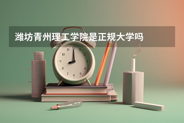 潍坊青州理工学院是正规大学吗