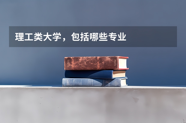 理工类大学，包括哪些专业