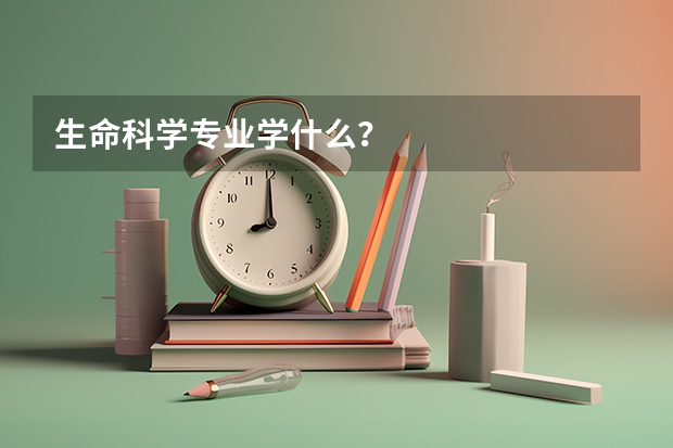 生命科学专业学什么？