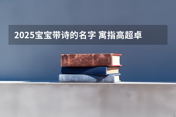 2025宝宝带诗的名字 寓指高超卓越的人物 2025年带木火五行的女孩名字 寓意女孩卓越优秀的名字