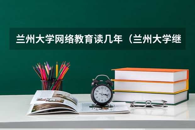 兰州大学网络教育读几年（兰州大学继续教育学院的专业设置）