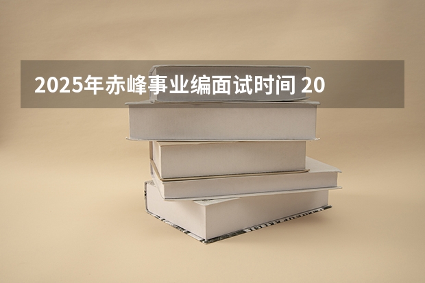 2025年赤峰事业编面试时间 2025年湖北省事业编考试报名时间