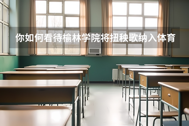 你如何看待榆林学院将扭秧歌纳入体育课，你觉得有必要吗？