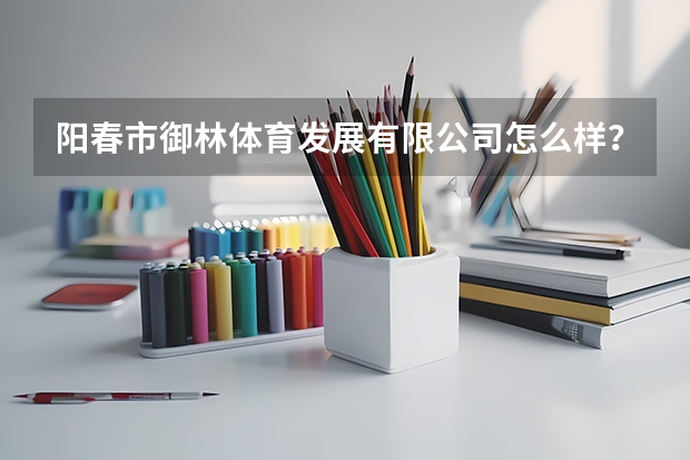 阳春市御林体育发展有限公司怎么样？