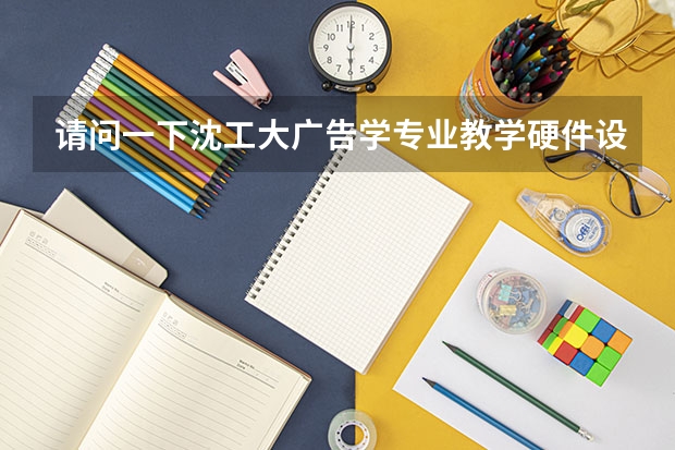 请问一下沈工大广告学专业教学硬件设施怎么样啊？听说这个专业会学习剪辑、拍摄什么的，我怕自己跟不上。