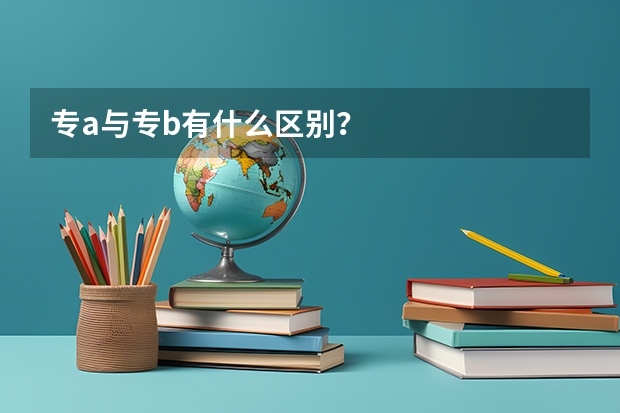 专a与专b有什么区别？