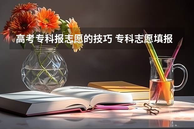 高考专科报志愿的技巧 专科志愿填报技巧有哪些 怎么报专科志愿