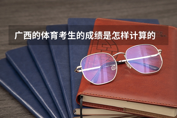 广西的体育考生的成绩是怎样计算的 广西体育高考?