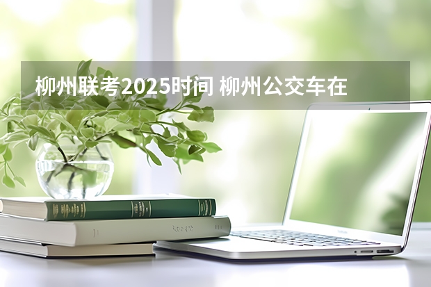 柳州联考2025时间 柳州公交车在1930年到2025年这漫长时间段里有何不同？